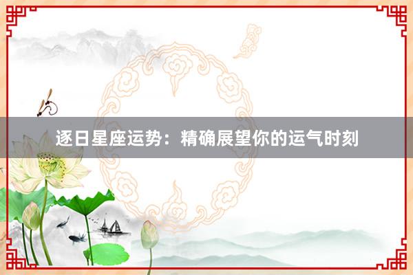 逐日星座运势：精确展望你的运气时刻