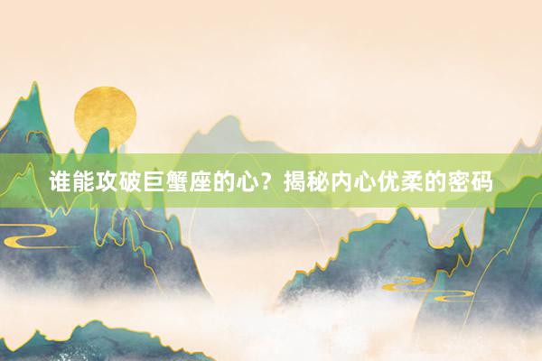 谁能攻破巨蟹座的心？揭秘内心优柔的密码