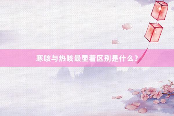 寒咳与热咳最显着区别是什么?